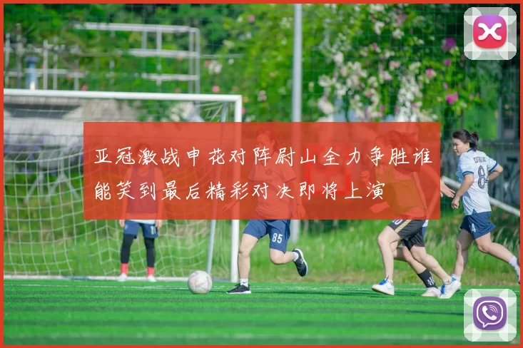 亚冠激战申花对阵尉山全力争胜谁能笑到最后精彩对决即将上演
