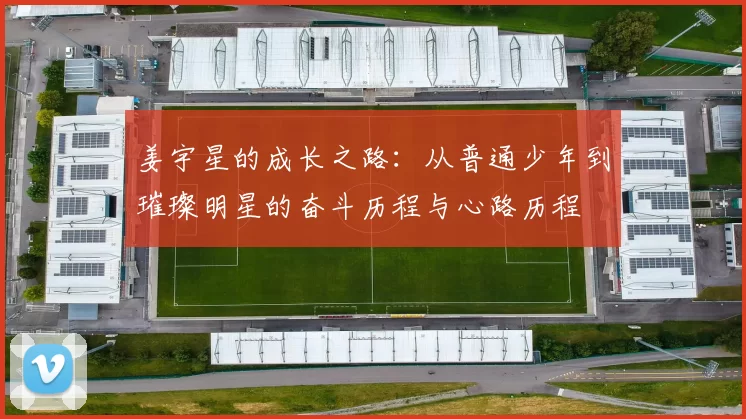 姜宇星的成长之路：从普通少年到璀璨明星的奋斗历程与心路历程