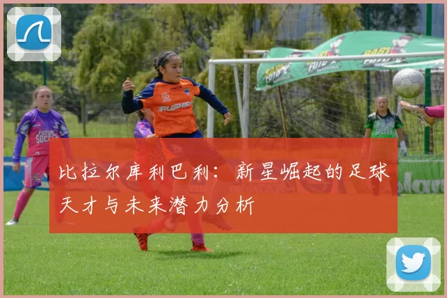 比拉尔库利巴利：新星崛起的足球天才与未来潜力分析