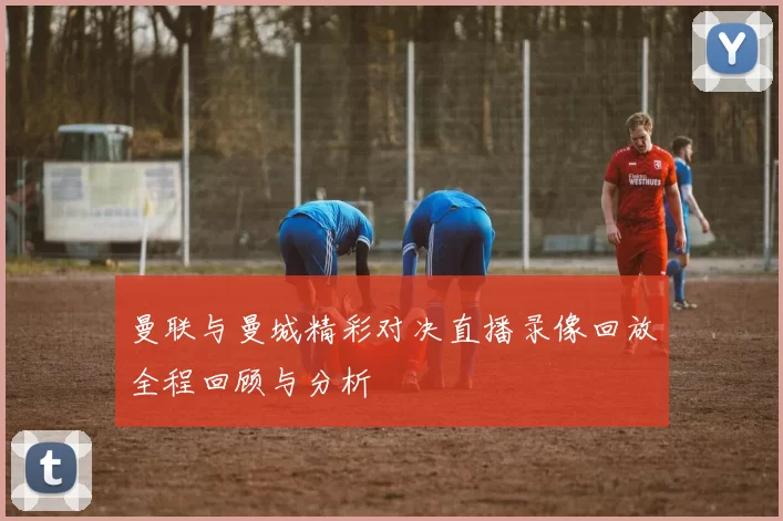 曼联与曼城精彩对决直播录像回放全程回顾与分析
