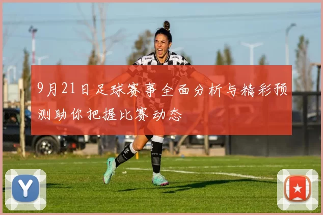 9月21日足球赛事全面分析与精彩预测助你把握比赛动态