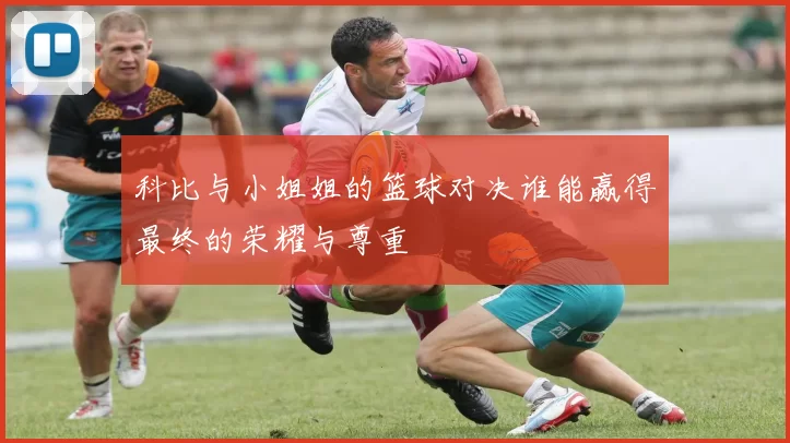 科比与小姐姐的篮球对决谁能赢得最终的荣耀与尊重