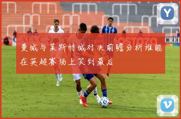 曼城与莱斯特城对决前瞻分析谁能在英超赛场上笑到最后
