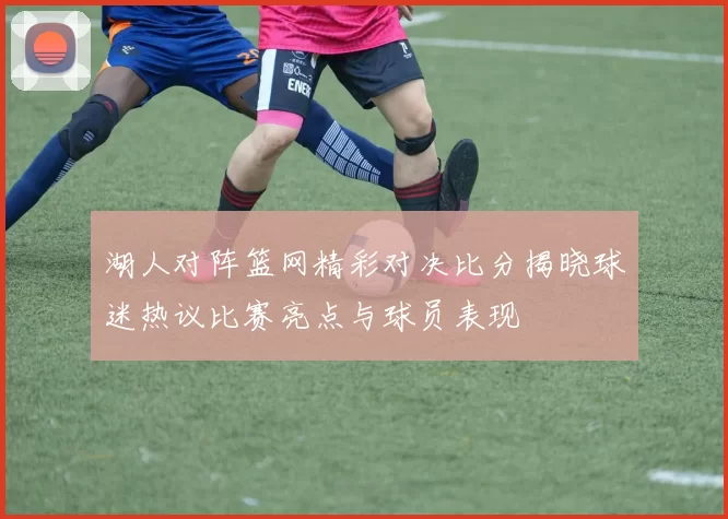 湖人对阵篮网精彩对决比分揭晓球迷热议比赛亮点与球员表现