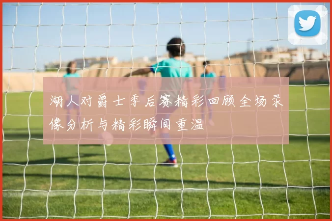 湖人对爵士季后赛精彩回顾全场录像分析与精彩瞬间重温