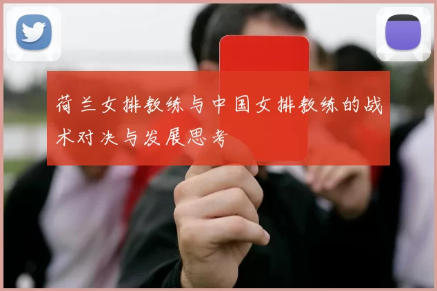 荷兰女排教练与中国女排教练的战术对决与发展思考