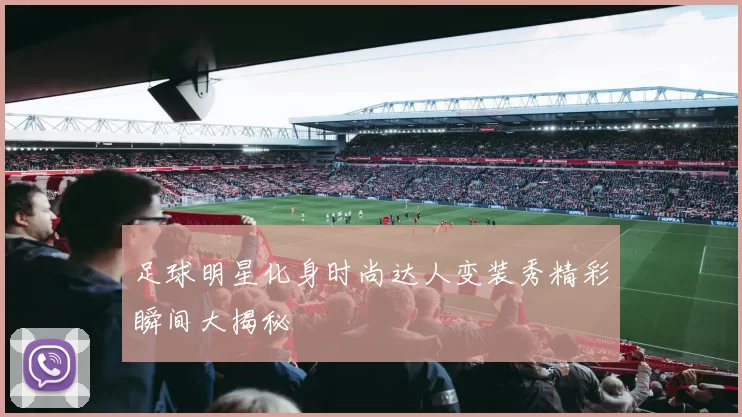 足球明星化身时尚达人变装秀精彩瞬间大揭秘
