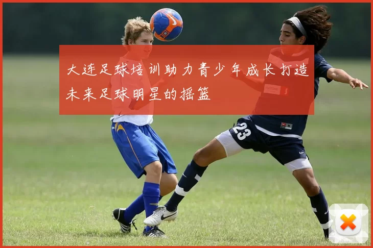 大连足球培训助力青少年成长打造未来足球明星的摇篮