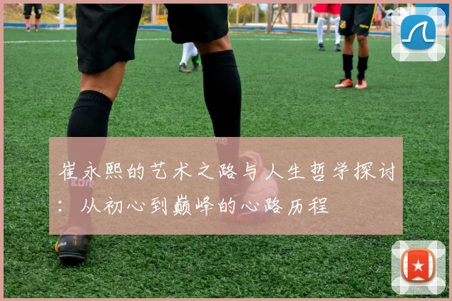 崔永熙的艺术之路与人生哲学探讨：从初心到巅峰的心路历程