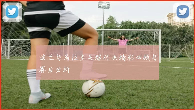 波兰与乌拉圭足球对决精彩回顾与赛后分析