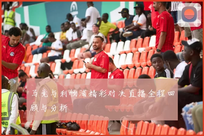 马竞与利物浦精彩对决直播全程回顾与分析