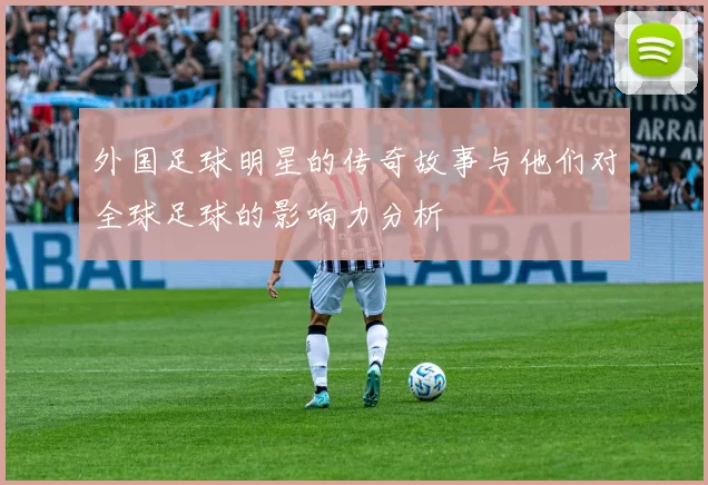 外国足球明星的传奇故事与他们对全球足球的影响力分析