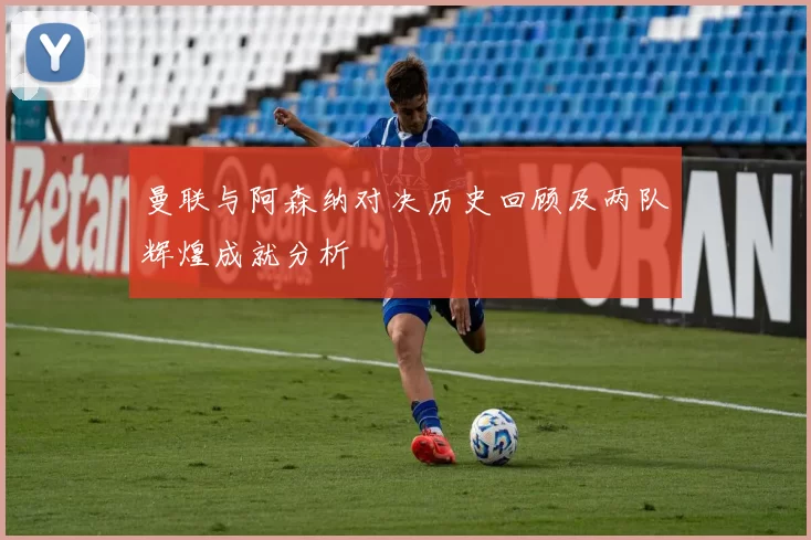 曼联与阿森纳对决历史回顾及两队辉煌成就分析