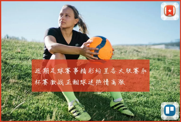 近期足球赛事精彩纷呈各大联赛和杯赛激战正酣球迷热情高涨